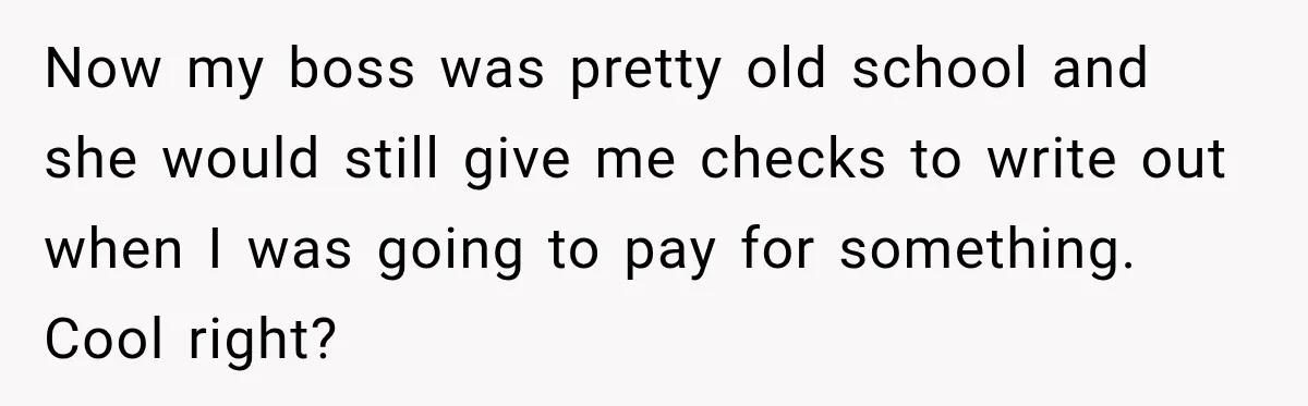 Now my boss was pretty old school and she would still give me checks to write out when I was going to pay for something. Cool right?