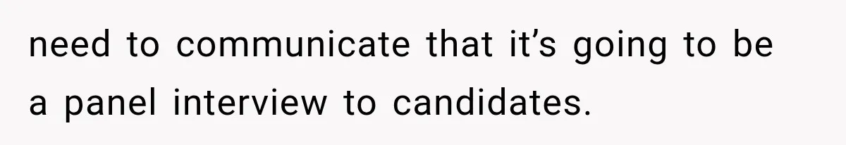 IT Candidate Expects a Casual 30-Minute Interview, Then Walks Out After Five Interviewers Start Rapid-Firing Questions need to communicate that it’s going to be a panel interview to candidates.