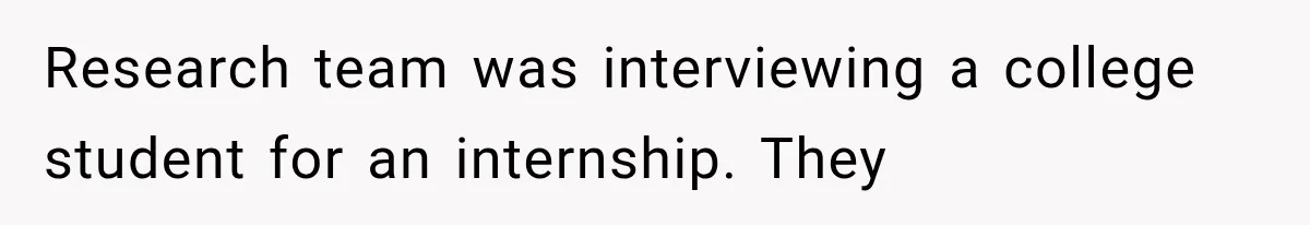 IT Candidate Expects a Casual 30-Minute Interview, Then Walks Out After Five Interviewers Start Rapid-Firing Questions Research team was interviewing a college student for an internship. They