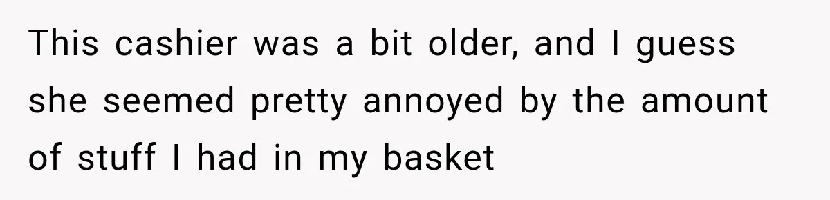 This cashier was a bit older, and I guess she seemed pretty annoyed by the amount of stuff I had in my basket