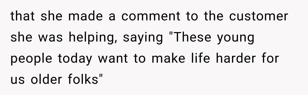 that she made a comment to the customer she was helping, saying "These young people today want to make life harder for us older folks"