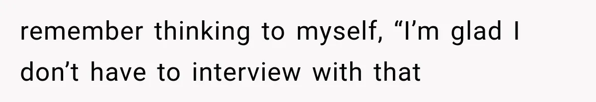 IT Candidate Expects a Casual 30-Minute Interview, Then Walks Out After Five Interviewers Start Rapid-Firing Questions remember thinking to myself, “I’m glad I don’t have to interview with that
