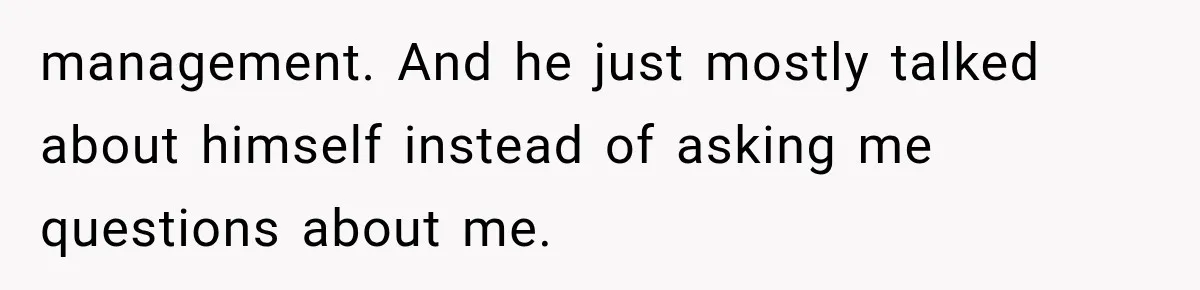 IT Candidate Expects a Casual 30-Minute Interview, Then Walks Out After Five Interviewers Start Rapid-Firing Questions management. And he just mostly talked about himself instead of asking me questions about me.