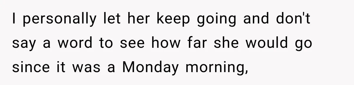 I personally let her keep going and don't say a word to see how far she would go since it was a Monday morning,