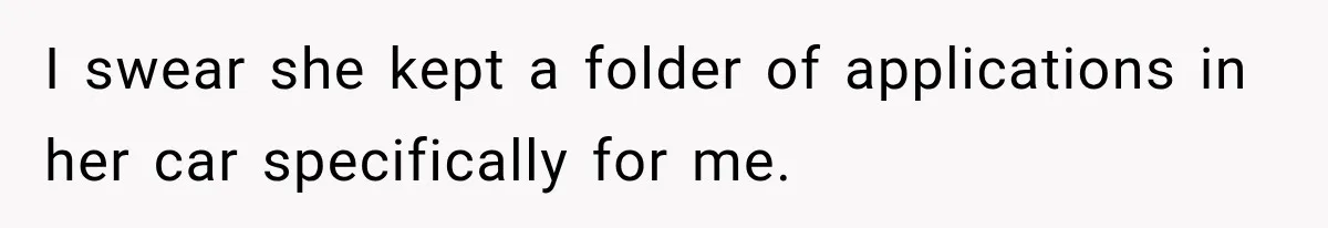 I swear she kept a folder of applications in her car specifically for me.
