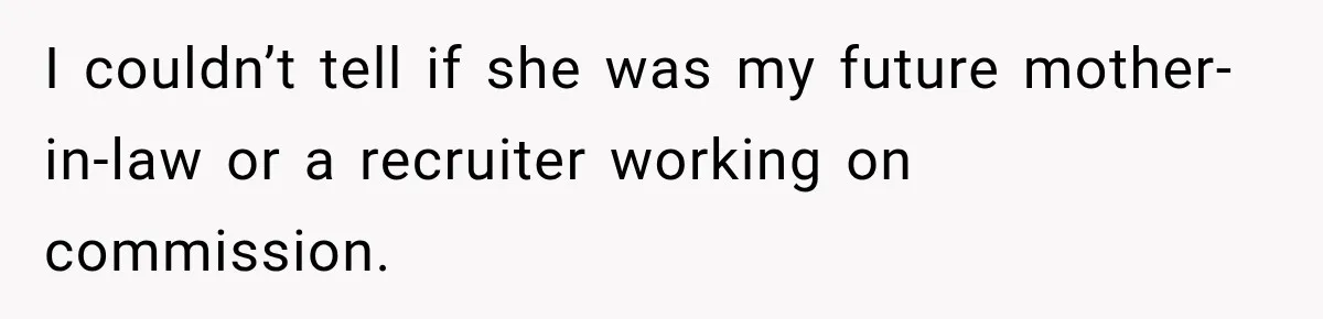I couldn’t tell if she was my future mother-in-law or a recruiter working on commission.