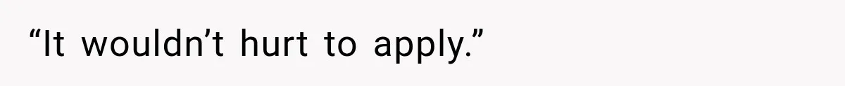 “It wouldn’t hurt to apply.”