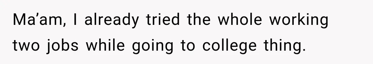 Ma’am, I already tried the whole working two jobs while going to college thing.