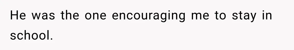 He was the one encouraging me to stay in school.