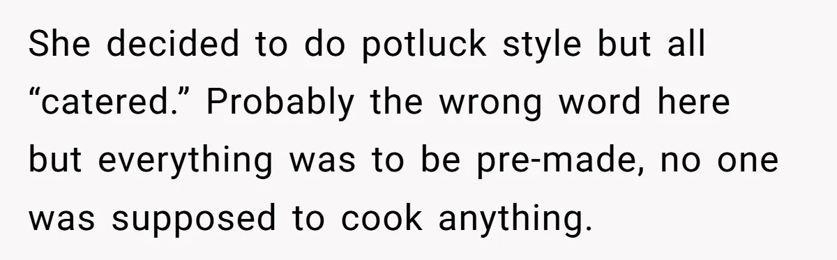 She Brought Desserts to a Party, Then Found Out the Host Was Saving Them for Later She decided to do potluck style but all “catered.” Probably the wrong word here but everything was to be pre-made, no one was supposed to cook anything.