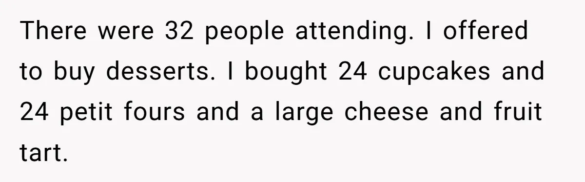 She Brought Desserts to a Party, Then Found Out the Host Was Saving Them for Later There were 32 people attending. I offered to buy desserts. I bought 24 cupcakes and 24 petit fours and a large cheese and fruit tart.