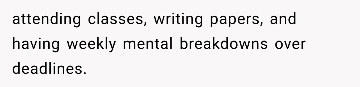attending classes, writing papers, and having weekly mental breakdowns over deadlines.