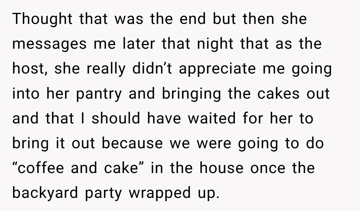 She Brought Desserts to a Party, Then Found Out the Host Was Saving Them for Later Thought that was the end but then she messages me later that night that as the host, she really didn’t appreciate me going into her pantry and bringing the cakes...