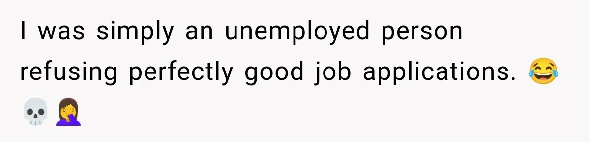 I was simply an unemployed person refusing perfectly good job applications. 😂💀🤦‍♀️
