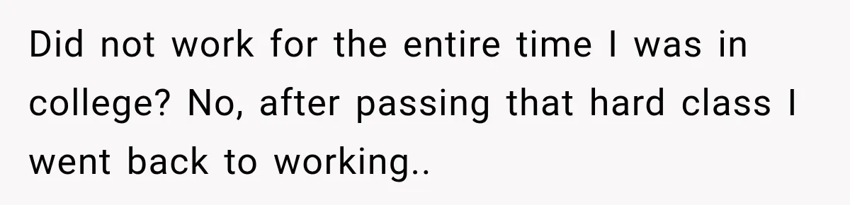 Did not work for the entire time I was in college? No, after passing that hard class I went back to working..