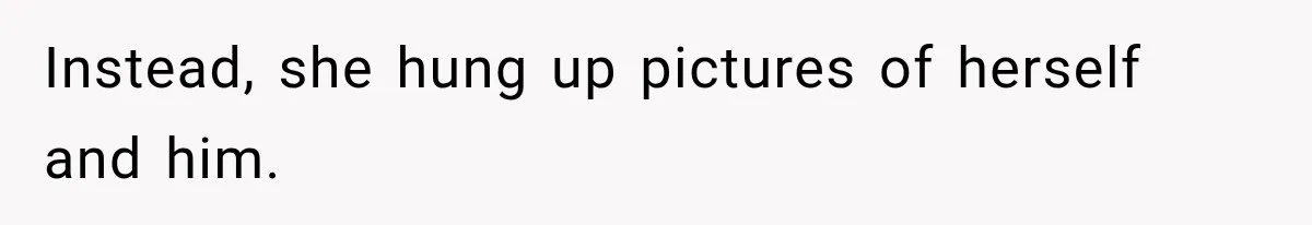 Instead, she hung up pictures of herself and him.