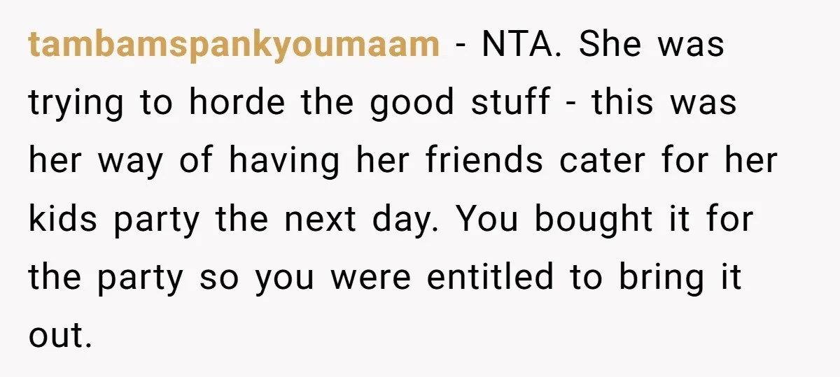 She Brought Desserts to a Party, Then Found Out the Host Was Saving Them for Later tambamspankyoumaam − NTA. She was trying to horde the good stuff - this was her way of having her friends cater for her kids party the next day. You bought...