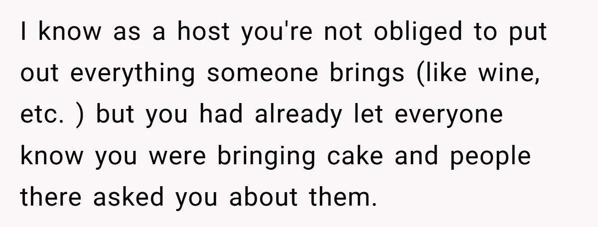 She Brought Desserts to a Party, Then Found Out the Host Was Saving Them for Later I know as a host you're not obliged to put out everything someone brings (like wine, etc. ) but you had already let everyone know you were bringing cake and...
