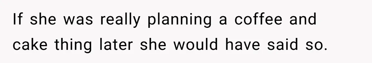 She Brought Desserts to a Party, Then Found Out the Host Was Saving Them for Later If she was really planning a coffee and cake thing later she would have said so.