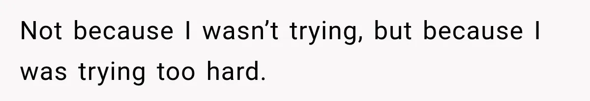 Not because I wasn’t trying, but because I was trying too hard.