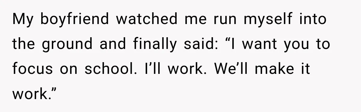 My boyfriend watched me run myself into the ground and finally said: “I want you to focus on school. I’ll work. We’ll make it work.”