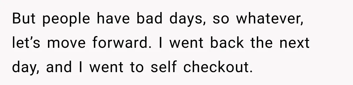 But people have bad days, so whatever, let’s move forward. I went back the next day, and I went to self checkout.