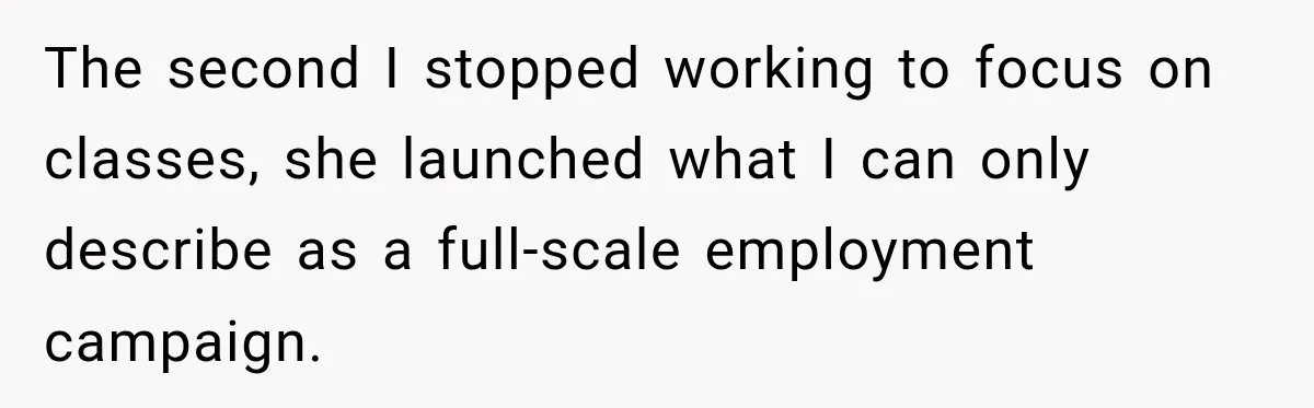 The second I stopped working to focus on classes, she launched what I can only describe as a full-scale employment campaign.
