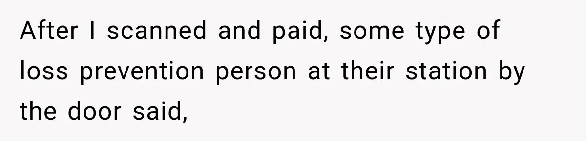 After I scanned and paid, some type of loss prevention person at their station by the door said,