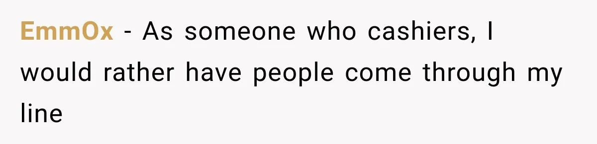 EmmOx − As someone who cashiers, I would rather have people come through my line