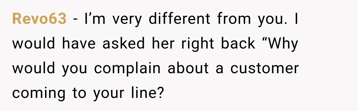 Revo63 − I’m very different from you. I would have asked her right back “Why would you complain about a customer coming to your line?