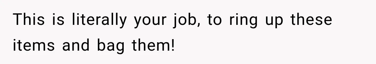 This is literally your job, to ring up these items and bag them!