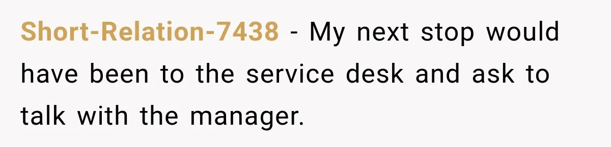 Short-Relation-7438 − My next stop would have been to the service desk and ask to talk with the manager.