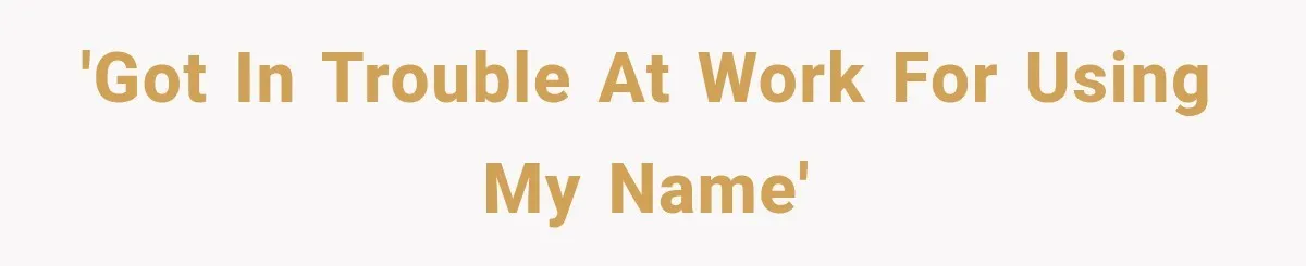 'Got in trouble at work for using my name'