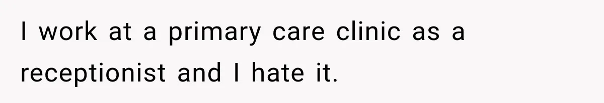 I work at a primary care clinic as a receptionist and I hate it.