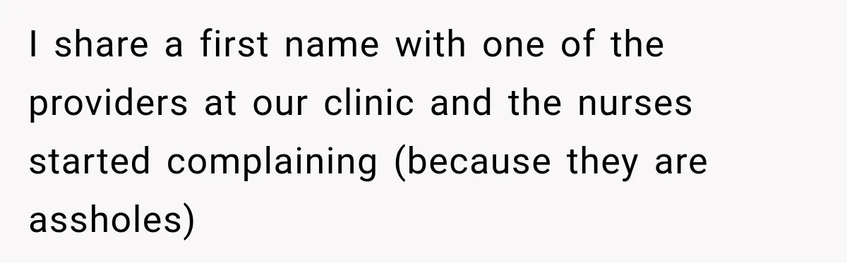 I share a first name with one of the providers at our clinic and the nurses started complaining (because they are assholes)