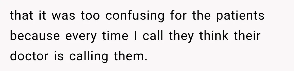 that it was too confusing for the patients because every time I call they think their doctor is calling them.