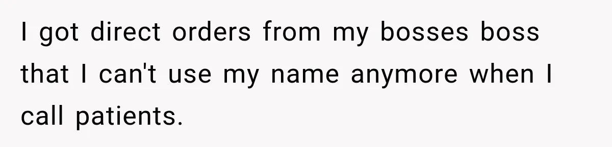 I got direct orders from my bosses boss that I can't use my name anymore when I call patients.
