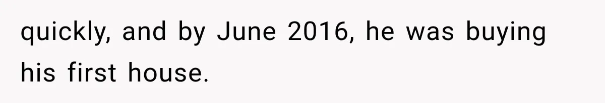 quickly, and by June 2016, he was buying his first house.