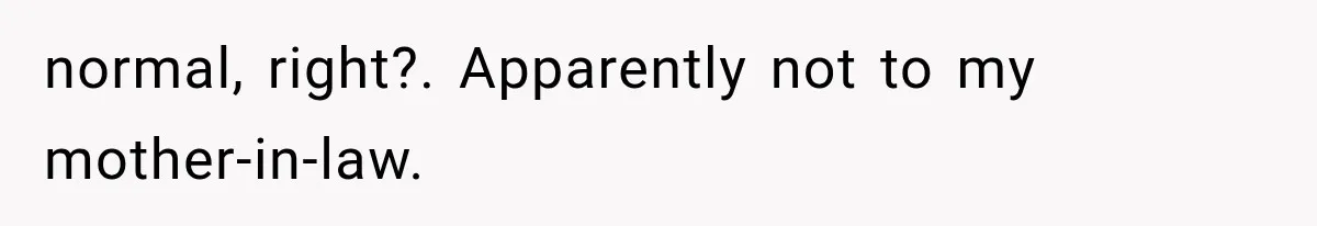 normal, right?. Apparently not to my mother-in-law.