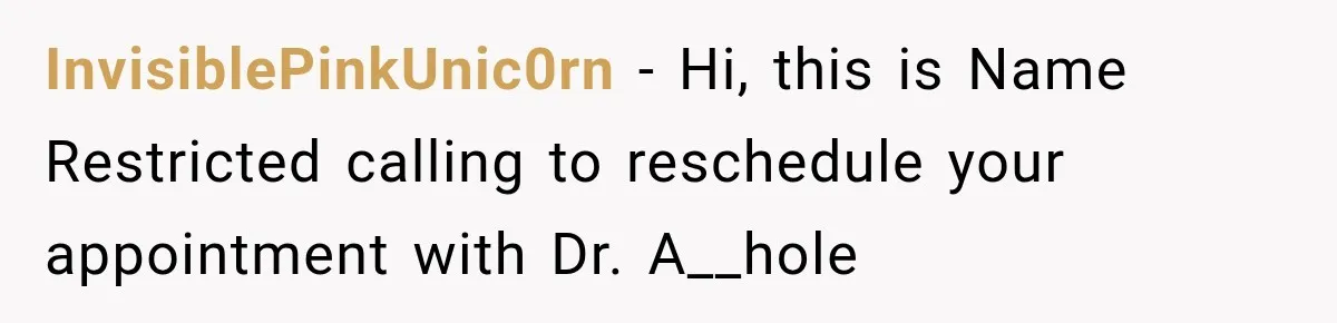 InvisiblePinkUnic0rn − Hi, this is Name Restricted calling to reschedule your appointment with Dr. A__hole