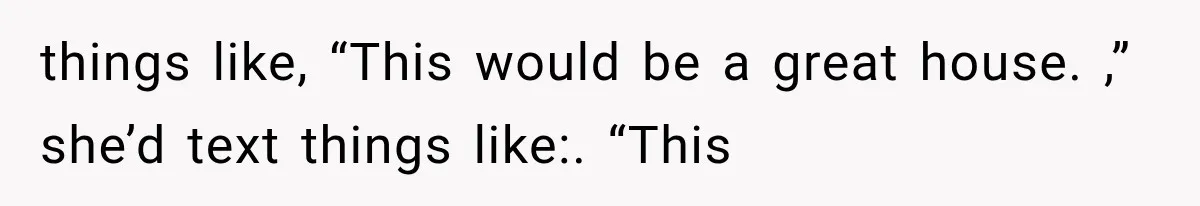 things like, “This would be a great house. ,” she’d text things like:. “This