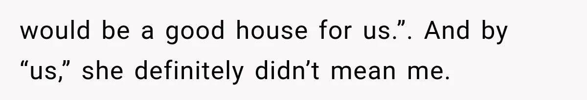 would be a good house for us.”. And by “us,” she definitely didn’t mean me.
