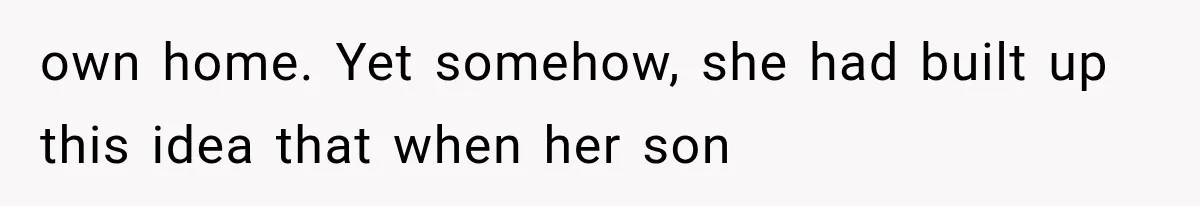 own home. Yet somehow, she had built up this idea that when her son