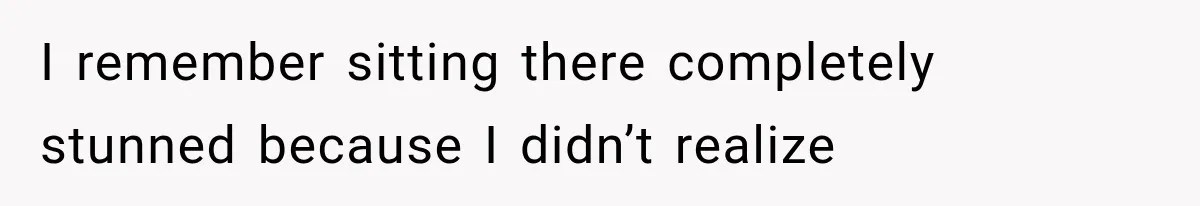 I remember sitting there completely stunned because I didn’t realize