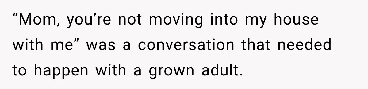 “Mom, you’re not moving into my house with me” was a conversation that needed to happen with a grown adult.