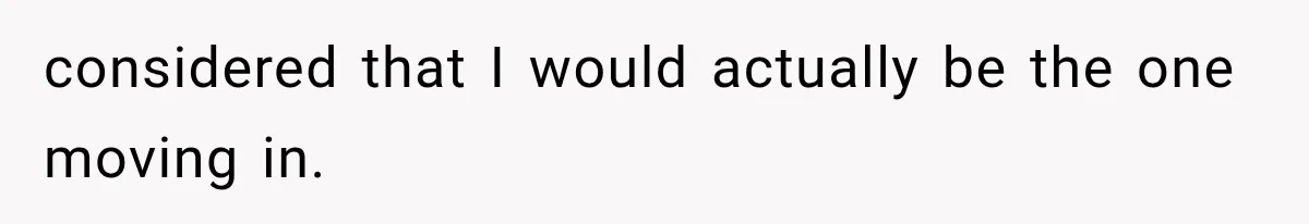 considered that I would actually be the one moving in.
