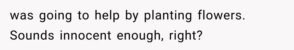 was going to help by planting flowers. Sounds innocent enough, right?