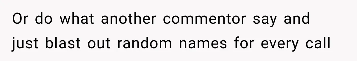 Or do what another commentor say and just blast out random names for every call