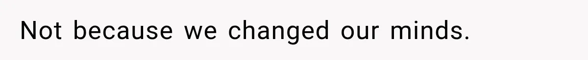 Not because we changed our minds.
