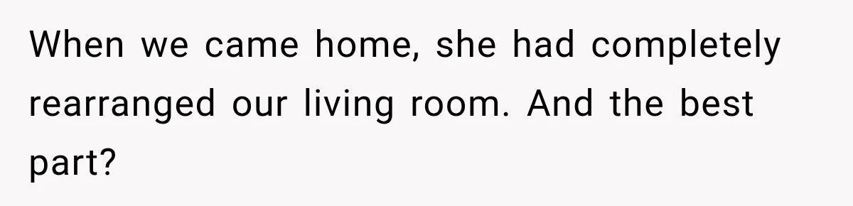 When we came home, she had completely rearranged our living room. And the best part?